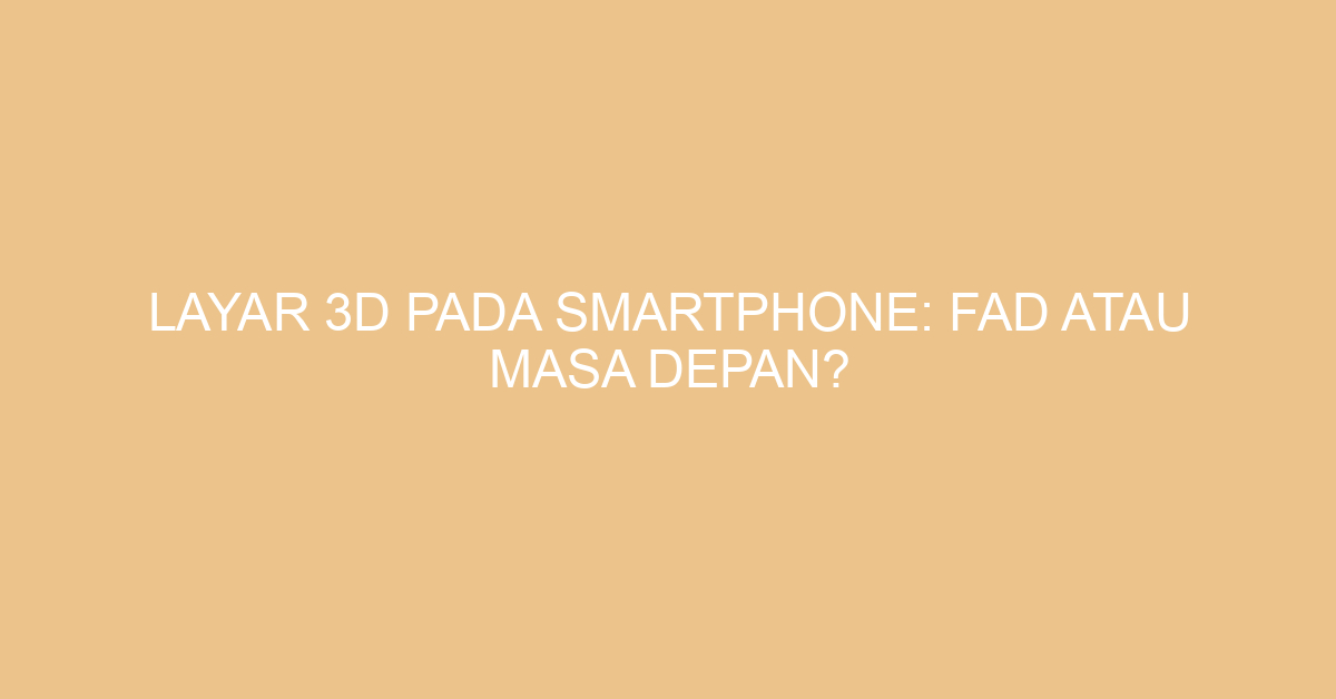 Layar 3D pada Smartphone: Fad atau Masa Depan?